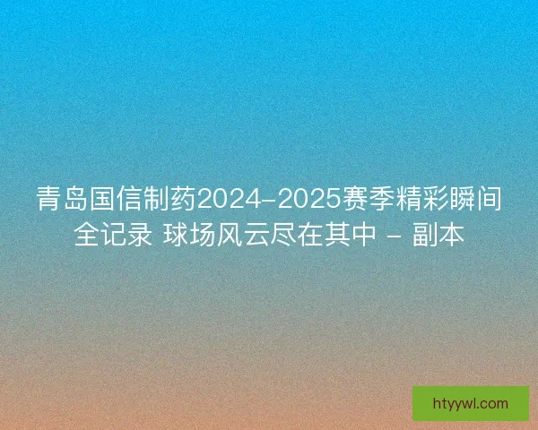 青岛国信制药2024-2025赛季精彩瞬间全记录 球场风云尽在其中 - 副本