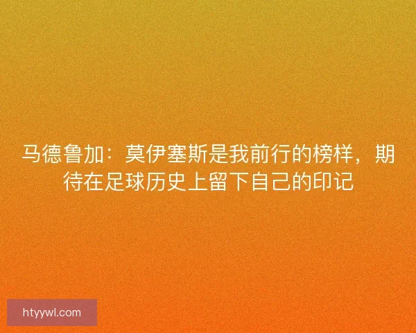 马德鲁加：莫伊塞斯是我前行的榜样，期待在足球历史上留下自己的印记