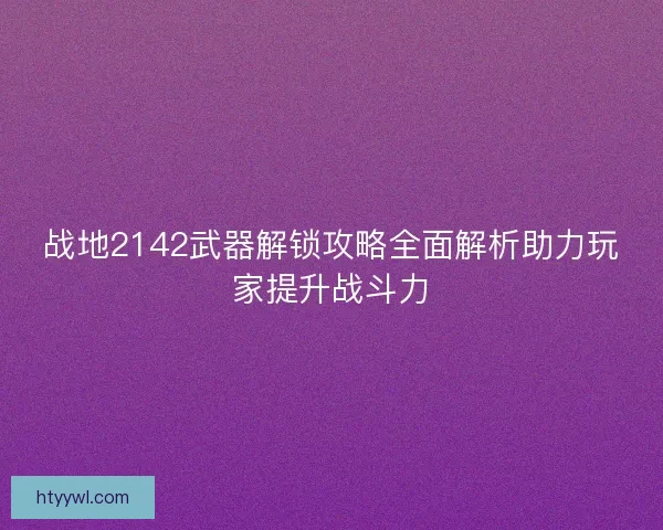 战地2142武器解锁攻略全面解析助力玩家提升战斗力