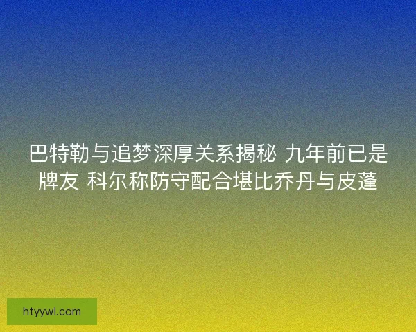 巴特勒与追梦深厚关系揭秘 九年前已是牌友 科尔称防守配合堪比乔丹与皮蓬