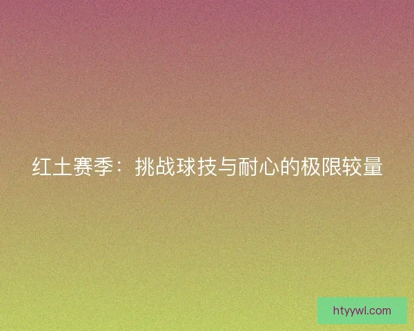 红土赛季：挑战球技与耐心的极限较量