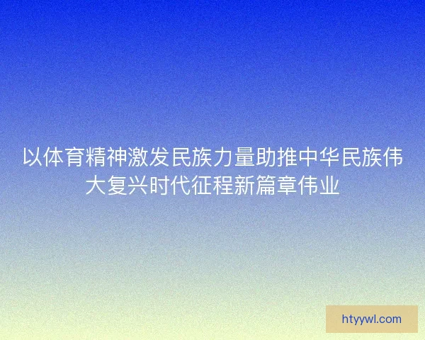 以体育精神激发民族力量助推中华民族伟大复兴时代征程新篇章伟业
