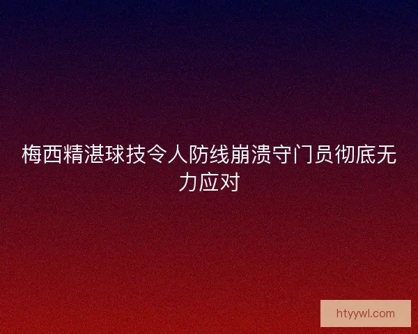 梅西精湛球技令人防线崩溃守门员彻底无力应对
