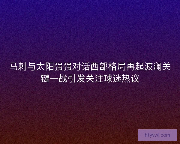 马刺与太阳强强对话西部格局再起波澜关键一战引发关注球迷热议