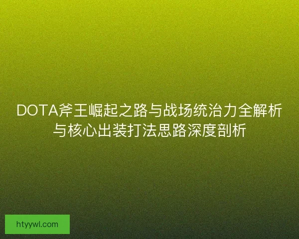 DOTA斧王崛起之路与战场统治力全解析与核心出装打法思路深度剖析