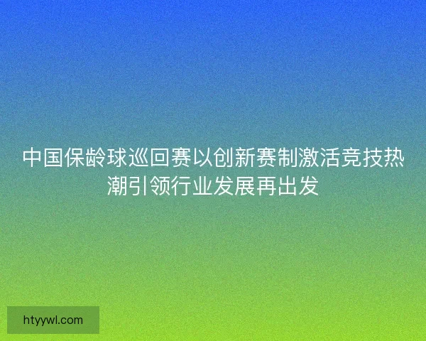 中国保龄球巡回赛以创新赛制激活竞技热潮引领行业发展再出发
