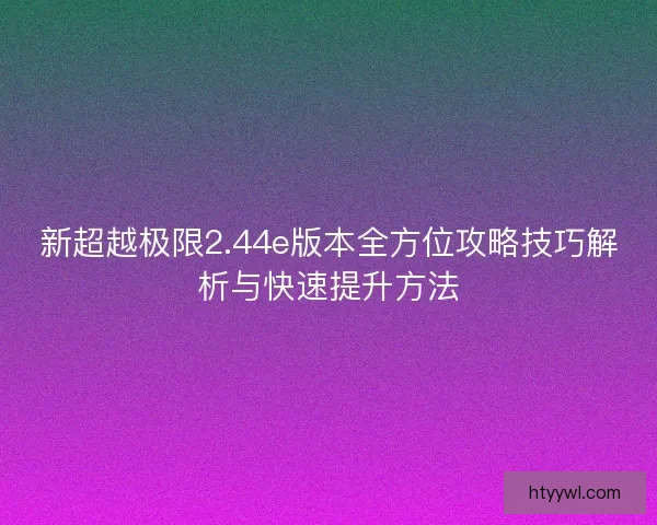 新超越极限2.44e版本全方位攻略技巧解析与快速提升方法