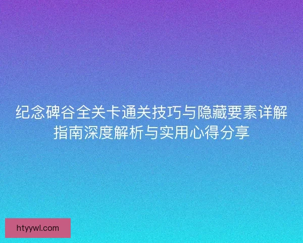 纪念碑谷全关卡通关技巧与隐藏要素详解指南深度解析与实用心得分享