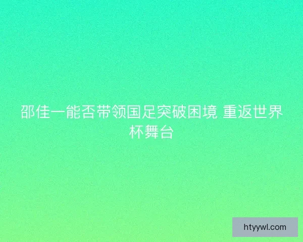 邵佳一能否带领国足突破困境 重返世界杯舞台