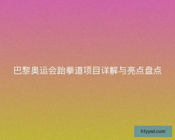 巴黎奥运会跆拳道项目详解与亮点盘点