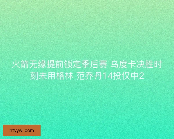 火箭无缘提前锁定季后赛 乌度卡决胜时刻未用格林 范乔丹14投仅中2