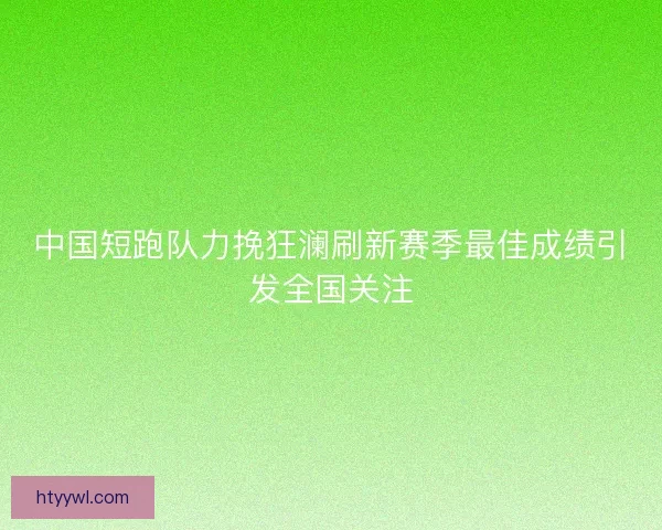 中国短跑队力挽狂澜刷新赛季最佳成绩引发全国关注