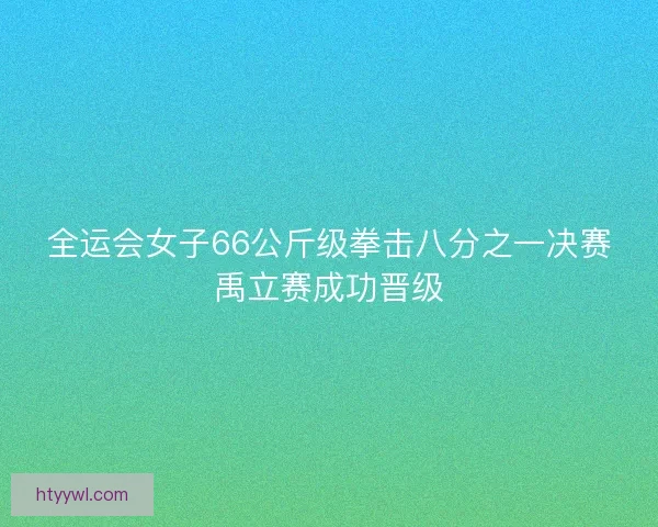 全运会女子66公斤级拳击八分之一决赛禹立赛成功晋级